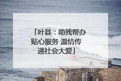 叶县：助残帮办贴心服务 温情传递社会大爱