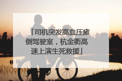 司机突发高血压瘫倒驾驶室，杭金衢高速上演生死救援