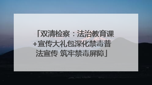 双清检察：法治教育课+宣传大礼包深化禁毒普法宣传 筑牢禁毒屏障