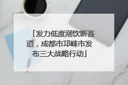 发力低度潮饮新赛道，成都市邛崃市发布三大战略行动
