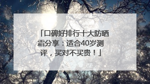 口碑好排行十大防晒霜分享：适合40岁测评，买对不买贵！