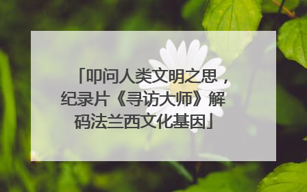 叩问人类文明之思，纪录片《寻访大师》解码法兰西文化基因