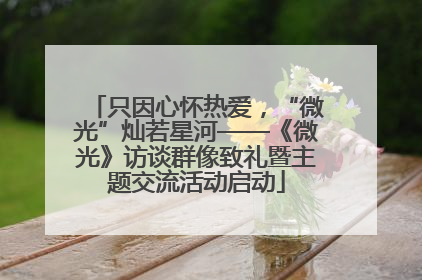只因心怀热爱，“微光”灿若星河——《微光》访谈群像致礼暨主题交流活动启动