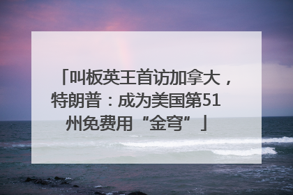 叫板英王首访加拿大，特朗普：成为美国第51州免费用“金穹”