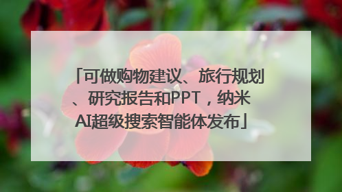 可做购物建议、旅行规划、研究报告和PPT，纳米AI超级搜索智能体发布
