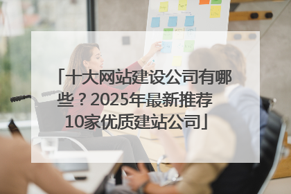 十大网站建设公司有哪些？2025年最新推荐10家优质建站公司