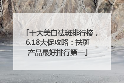 十大美白祛斑排行榜，6.18大促攻略：祛斑产品最好排行第一