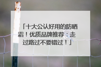 十大公认好用的防晒霜！优质品牌推荐：走过路过不要错过！