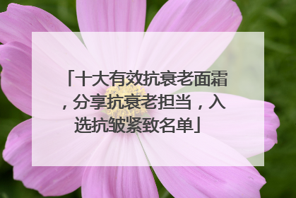 十大有效抗衰老面霜，分享抗衰老担当，入选抗皱紧致名单