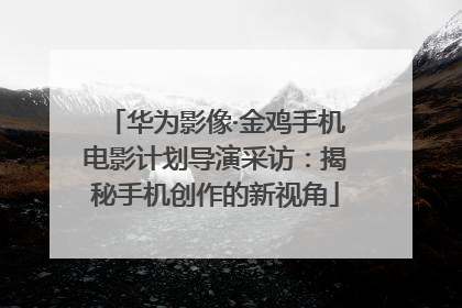 华为影像·金鸡手机电影计划导演采访：揭秘手机创作的新视角