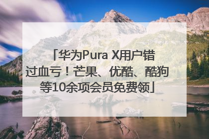 华为Pura X用户错过血亏！芒果、优酷、酷狗等10余项会员免费领