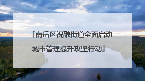 南岳区祝融街道全面启动城市管理提升攻坚行动