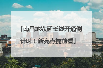 南昌地铁延长线开通倒计时！新亮点提前看