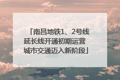 南昌地铁1、2号线延长线开通初期运营 城市交通迈入新阶段