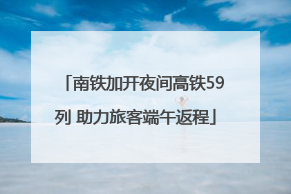 南铁加开夜间高铁59列 助力旅客端午返程