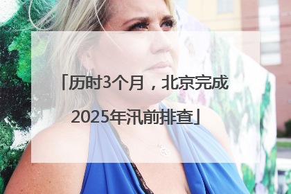 历时3个月，北京完成2025年汛前排查