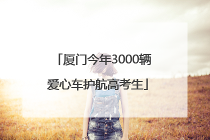 厦门今年3000辆爱心车护航高考生