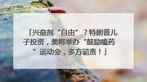 兴奋剂“自由”？特朗普儿子投资，美将举办“鼓励嗑药”运动会，多方谴责！