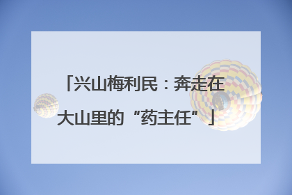 兴山梅利民：奔走在大山里的“药主任”