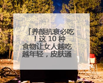 养颜抗衰必吃！这 10 种食物让女人越吃越年轻，皮肤通透有光泽