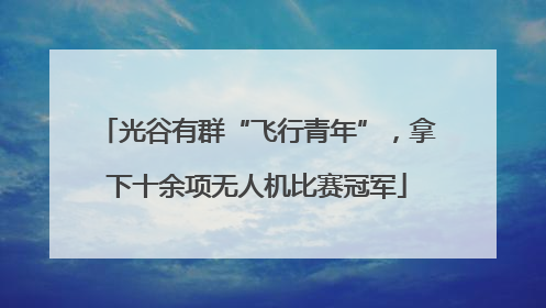 光谷有群“飞行青年”，拿下十余项无人机比赛冠军