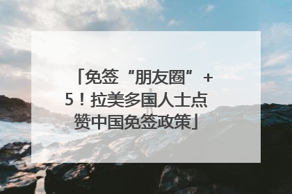免签“朋友圈”+5！拉美多国人士点赞中国免签政策
