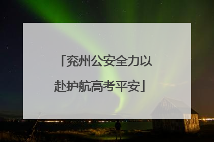 兖州公安全力以赴护航高考平安