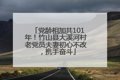 党龄相加共101年！竹山县大溪河村老党员夫妻初心不改，携手奋斗