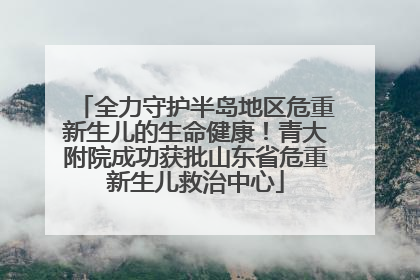 全力守护半岛地区危重新生儿的生命健康！青大附院成功获批山东省危重新生儿救治中心