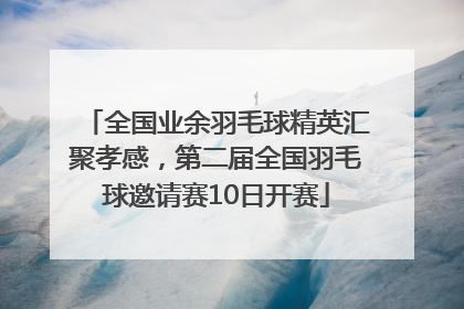 全国业余羽毛球精英汇聚孝感，第二届全国羽毛球邀请赛10日开赛