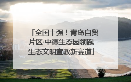 全国十强！青岛自贸片区·中德生态园领跑生态文明宣教新赛道