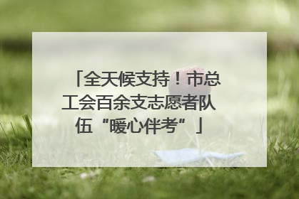全天候支持！市总工会百余支志愿者队伍“暖心伴考”