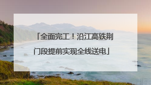全面完工！沿江高铁荆门段提前实现全线送电