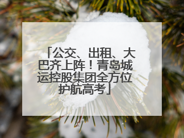 公交、出租、大巴齐上阵！青岛城运控股集团全方位护航高考