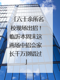 六十余所名校现场出招！临沂本周末这两场中招会家长千万别错过