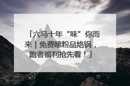 六马十年“味”你而来｜免费嗦粉品烙锅，跑者福利抢先看！