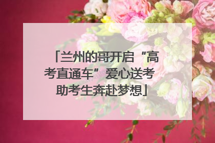 兰州的哥开启“高考直通车”爱心送考 助考生奔赴梦想