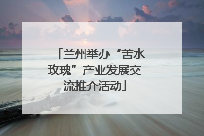兰州举办“苦水玫瑰”产业发展交流推介活动