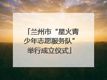 兰州市“星火青少年志愿服务队”举行成立仪式