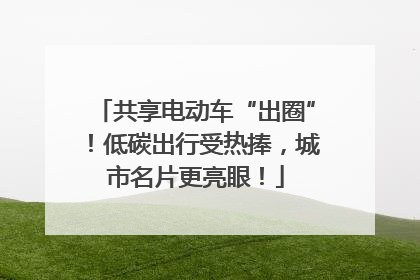 共享电动车“出圈”！低碳出行受热捧，城市名片更亮眼！