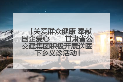 关爱群众健康 奉献国企爱心——甘肃省公交建集团积极开展送医下乡义诊活动