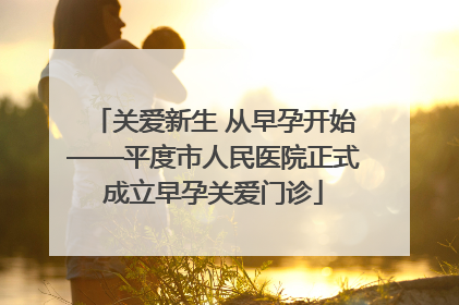 关爱新生 从早孕开始——平度市人民医院正式成立早孕关爱门诊