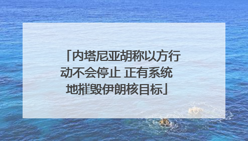 内塔尼亚胡称以方行动不会停止 正有系统地摧毁伊朗核目标