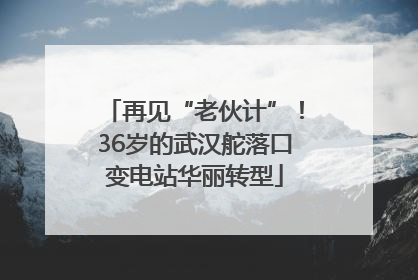 再见“老伙计”！36岁的武汉舵落口变电站华丽转型