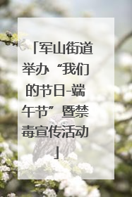 军山街道举办“我们的节日-端午节”暨禁毒宣传活动