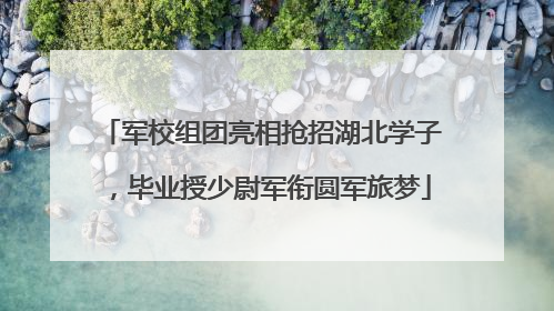 军校组团亮相抢招湖北学子，毕业授少尉军衔圆军旅梦