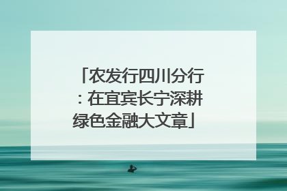 农发行四川分行：在宜宾长宁深耕绿色金融大文章