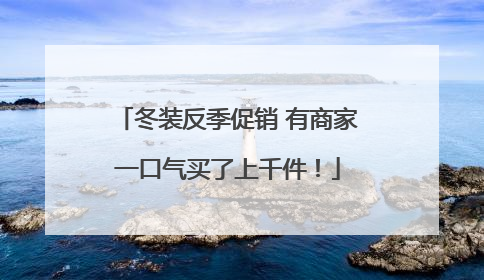 冬装反季促销 有商家一口气买了上千件！
