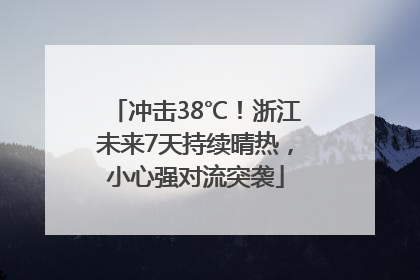 冲击38℃！浙江未来7天持续晴热，小心强对流突袭