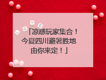 凉感玩家集合！今夏四川避暑胜地由你来定！
